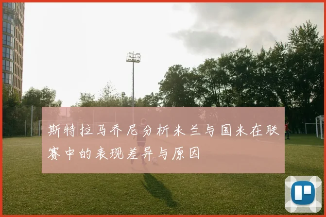 斯特拉马乔尼分析米兰与国米在联赛中的表现差异与原因