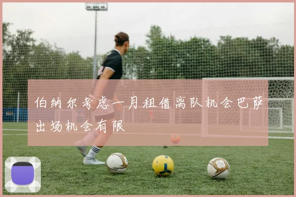 伯纳尔考虑一月租借离队机会巴萨出场机会有限