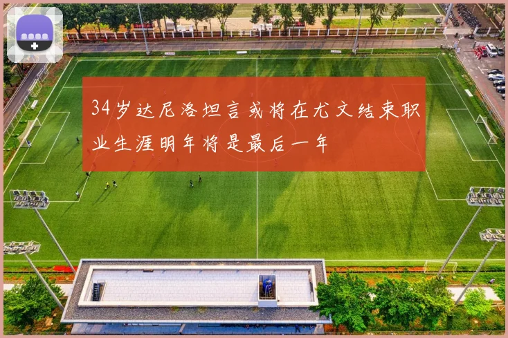 34岁达尼洛坦言或将在尤文结束职业生涯明年将是最后一年