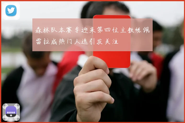 森林队本赛季迎来第四位主教练佩雷拉成热门人选引发关注